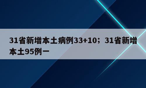 31省新增本土病例33+10；31省新增本土95例一
