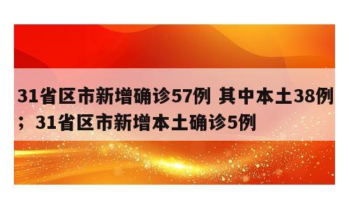 31省区市新增确诊57例 其中本土38例；31省区市新增本土确诊5例