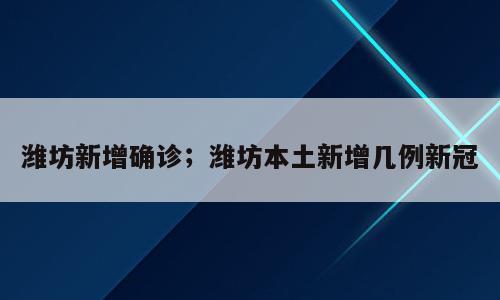 潍坊新增确诊；潍坊本土新增几例新冠