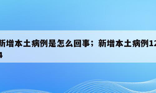 新增本土病例是怎么回事；新增本土病例124