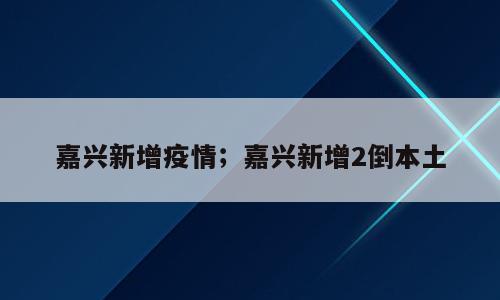 嘉兴新增疫情；嘉兴新增2倒本土