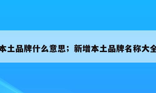 本土品牌什么意思；新增本土品牌名称大全