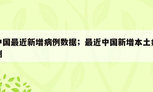 中国最近新增病例数据；最近中国新增本土病例