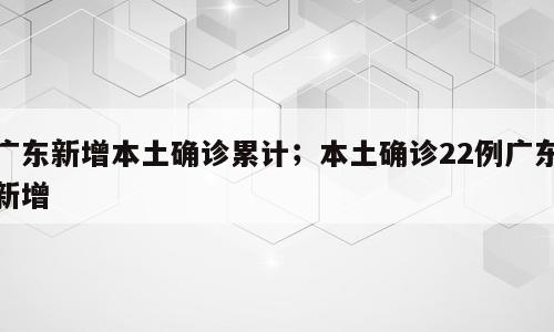 广东新增本土确诊累计；本土确诊22例广东新增