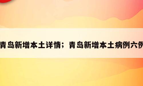 青岛新增本土详情；青岛新增本土病例六例
