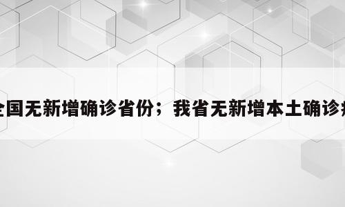 全国无新增确诊省份；我省无新增本土确诊病