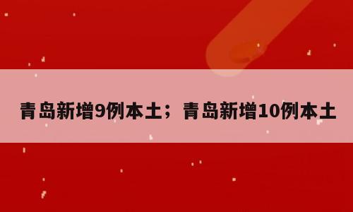 青岛新增9例本土；青岛新增10例本土