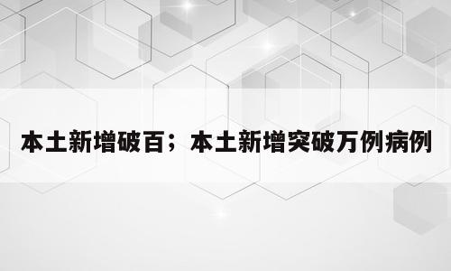 本土新增破百；本土新增突破万例病例