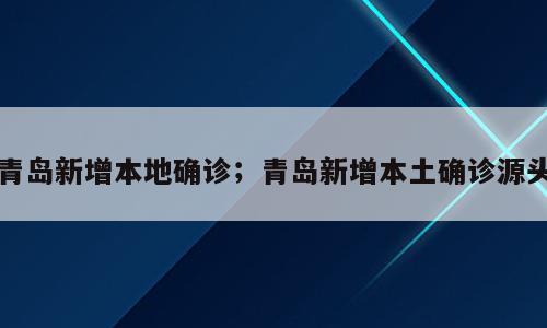 青岛新增本地确诊；青岛新增本土确诊源头