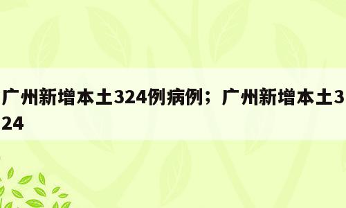 广州新增本土324例病例；广州新增本土324