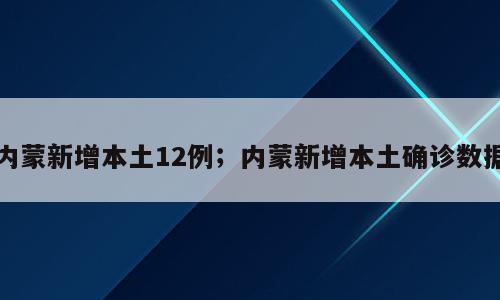 内蒙新增本土12例；内蒙新增本土确诊数据