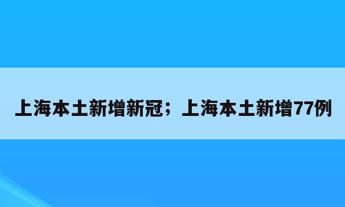 上海本土新增新冠；上海本土新增77例