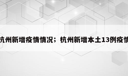 杭州新增疫情情况；杭州新增本土13例疫情