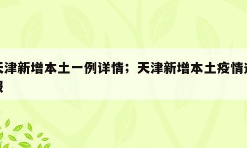 天津新增本土一例详情；天津新增本土疫情通报