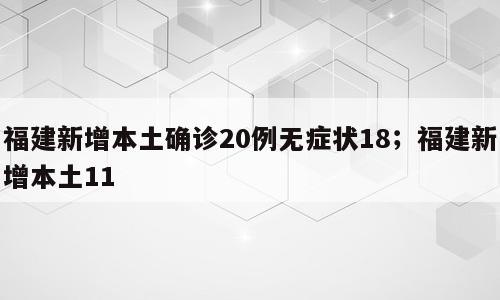 福建新增本土确诊20例无症状18；福建新增本土11