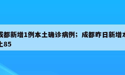 成都新增1例本土确诊病例；成都昨日新增本土85