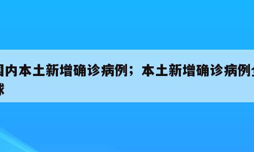 国内本土新增确诊病例；本土新增确诊病例全球