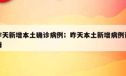 昨天新增本土确诊病例；昨天本土新增病例详情