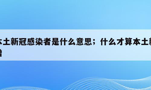 本土新冠感染者是什么意思；什么才算本土新增