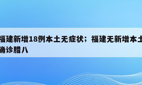 福建新增18例本土无症状；福建无新增本土确诊腊八