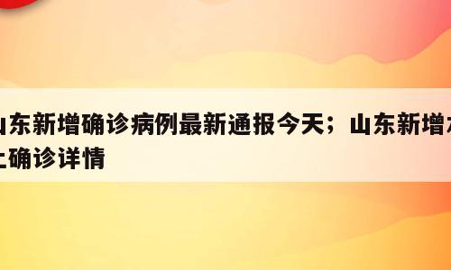 山东新增确诊病例最新通报今天；山东新增本土确诊详情