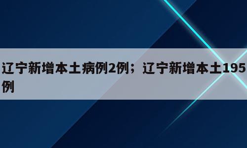 辽宁新增本土病例2例；辽宁新增本土195例
