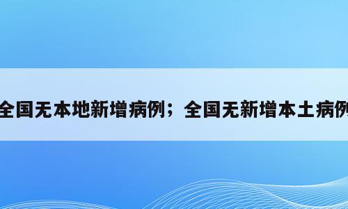 全国无本地新增病例；全国无新增本土病例