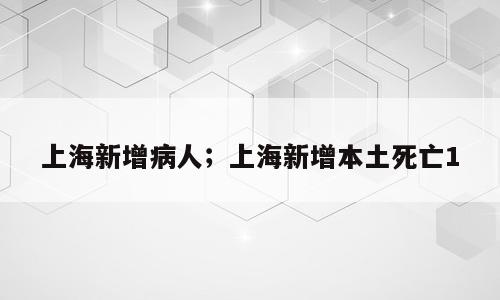 上海新增病人；上海新增本土死亡1