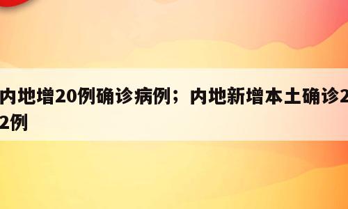 内地增20例确诊病例；内地新增本土确诊22例