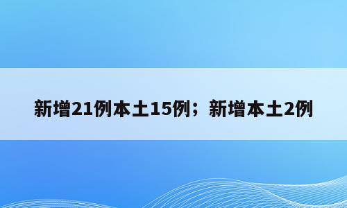 新增21例本土15例；新增本土2例