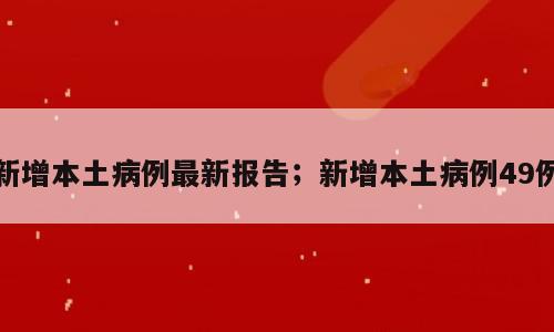 新增本土病例最新报告；新增本土病例49例