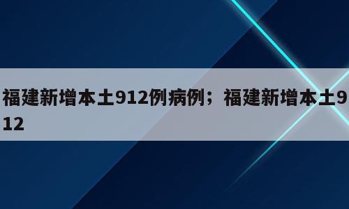 福建新增本土912例病例；福建新增本土912