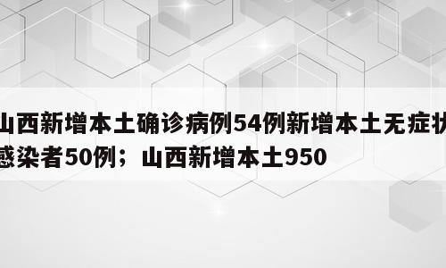 山西新增本土确诊病例54例新增本土无症状感染者50例；山西新增本土950