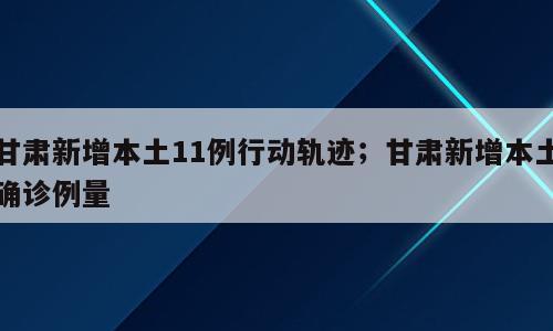 甘肃新增本土11例行动轨迹；甘肃新增本土确诊例量