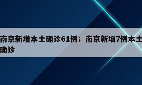 南京新增本土确诊61例；南京新增7例本土确诊