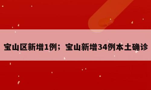 宝山区新增1例；宝山新增34例本土确诊