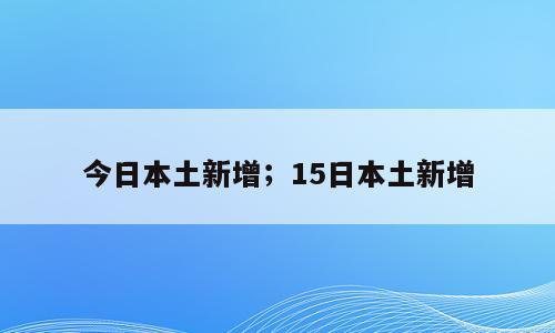 今日本土新增；15日本土新增