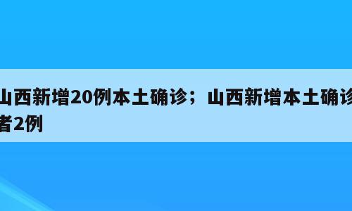 山西新增20例本土确诊；山西新增本土确诊者2例