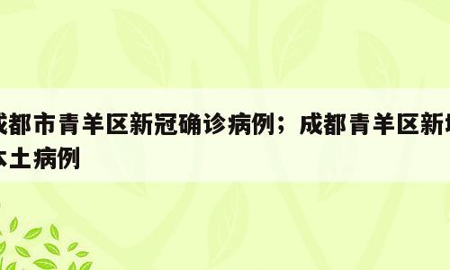 成都市青羊区新冠确诊病例；成都青羊区新增本土病例