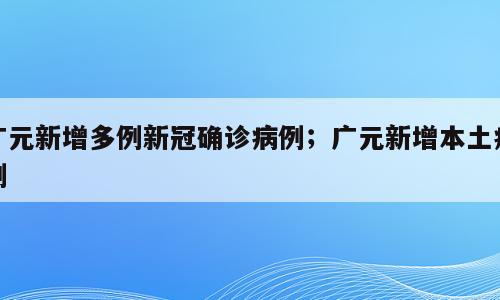 广元新增多例新冠确诊病例；广元新增本土病例