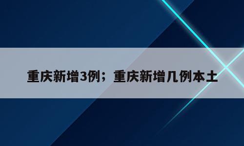 重庆新增3例；重庆新增几例本土