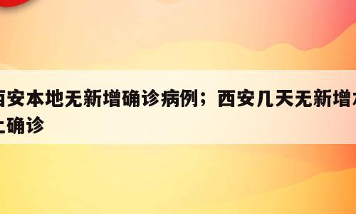 西安本地无新增确诊病例；西安几天无新增本土确诊