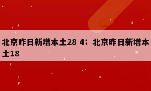 北京昨日新增本土28 4；北京昨日新增本土18