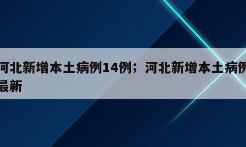 河北新增本土病例14例；河北新增本土病例最新