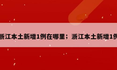 浙江本土新增1例在哪里；浙江本土新增1例