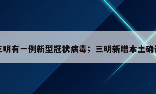三明有一例新型冠状病毒；三明新增本土确诊