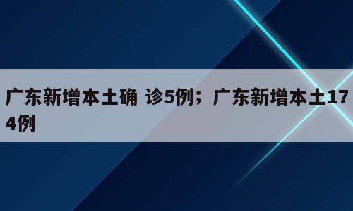 广东新增本土确 诊5例；广东新增本土174例