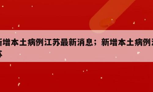 新增本土病例江苏最新消息；新增本土病例江苏