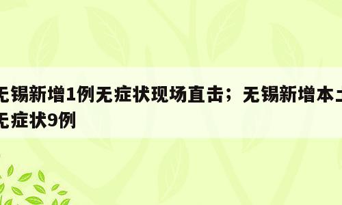无锡新增1例无症状现场直击；无锡新增本土无症状9例