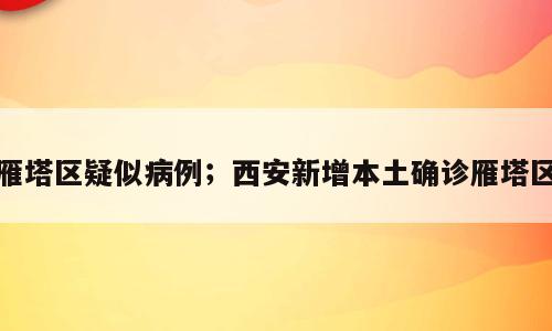 雁塔区疑似病例；西安新增本土确诊雁塔区